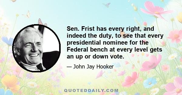 Sen. Frist has every right, and indeed the duty, to see that every presidential nominee for the Federal bench at every level gets an up or down vote.