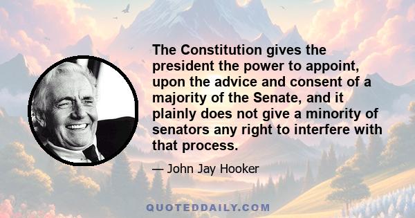 The Constitution gives the president the power to appoint, upon the advice and consent of a majority of the Senate, and it plainly does not give a minority of senators any right to interfere with that process.