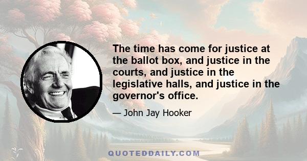 The time has come for justice at the ballot box, and justice in the courts, and justice in the legislative halls, and justice in the governor's office.