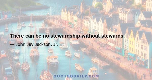 There can be no stewardship without stewards.