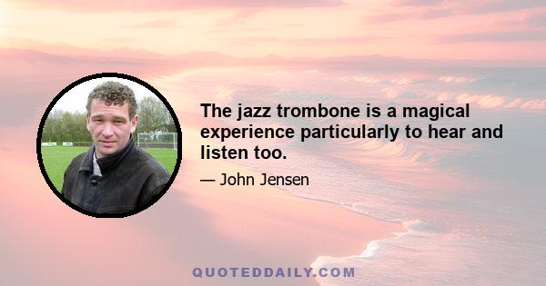 The jazz trombone is a magical experience particularly to hear and listen too.