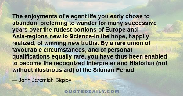 The enjoyments of elegant life you early chose to abandon, preferring to wander for many successive years over the rudest portions of Europe and Asia-regions new to Science-in the hope, happily realized, of winning new