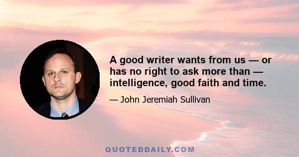 A good writer wants from us — or has no right to ask more than — intelligence, good faith and time.