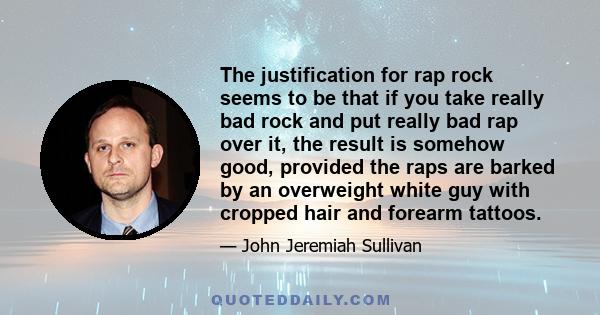 The justification for rap rock seems to be that if you take really bad rock and put really bad rap over it, the result is somehow good, provided the raps are barked by an overweight white guy with cropped hair and