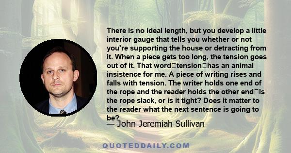 There is no ideal length, but you develop a little interior gauge that tells you whether or not you're supporting the house or detracting from it. When a piece gets too long, the tension goes out of it. That