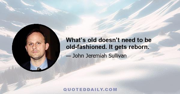 What’s old doesn’t need to be old-fashioned. It gets reborn.