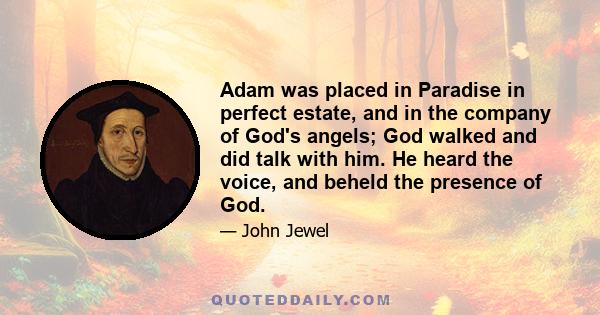 Adam was placed in Paradise in perfect estate, and in the company of God's angels; God walked and did talk with him. He heard the voice, and beheld the presence of God.