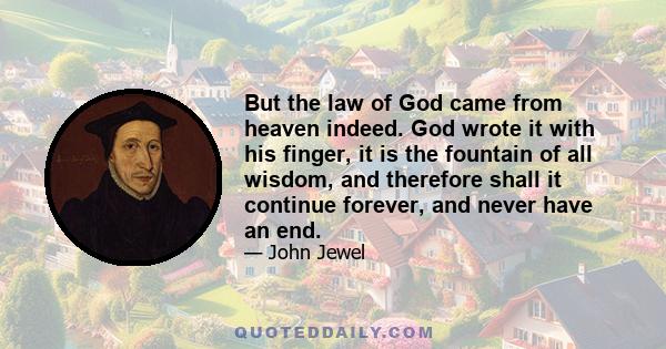 But the law of God came from heaven indeed. God wrote it with his finger, it is the fountain of all wisdom, and therefore shall it continue forever, and never have an end.