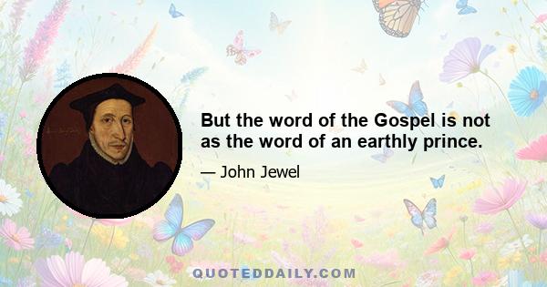 But the word of the Gospel is not as the word of an earthly prince.