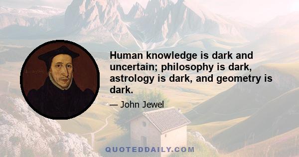 Human knowledge is dark and uncertain; philosophy is dark, astrology is dark, and geometry is dark.