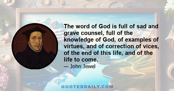 The word of God is full of sad and grave counsel, full of the knowledge of God, of examples of virtues, and of correction of vices, of the end of this life, and of the life to come.