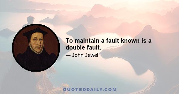 To maintain a fault known is a double fault.