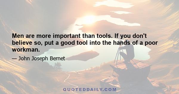 Men are more important than tools. If you don't believe so, put a good tool into the hands of a poor workman.