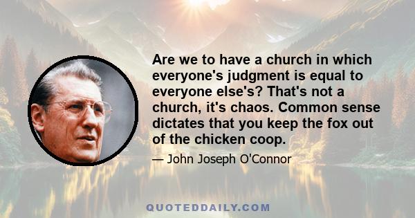 Are we to have a church in which everyone's judgment is equal to everyone else's? That's not a church, it's chaos. Common sense dictates that you keep the fox out of the chicken coop.