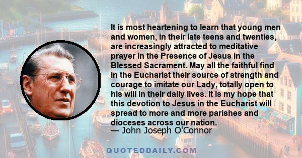 It is most heartening to learn that young men and women, in their late teens and twenties, are increasingly attracted to meditative prayer in the Presence of Jesus in the Blessed Sacrament. May all the faithful find in