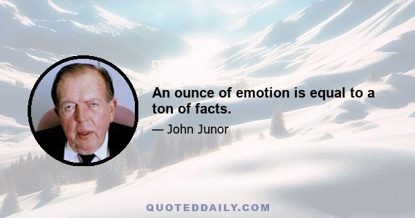 An ounce of emotion is equal to a ton of facts.