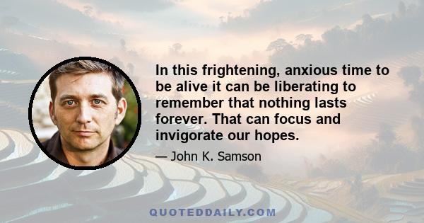 In this frightening, anxious time to be alive it can be liberating to remember that nothing lasts forever. That can focus and invigorate our hopes.