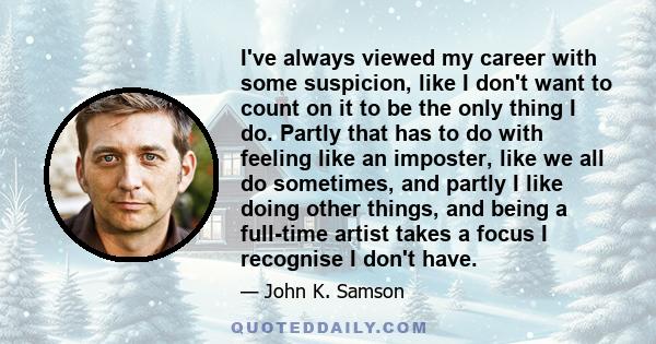 I've always viewed my career with some suspicion, like I don't want to count on it to be the only thing I do. Partly that has to do with feeling like an imposter, like we all do sometimes, and partly I like doing other