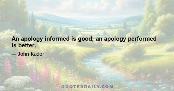 An apology informed is good; an apology performed is better.