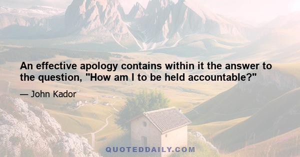 An effective apology contains within it the answer to the question, How am I to be held accountable?