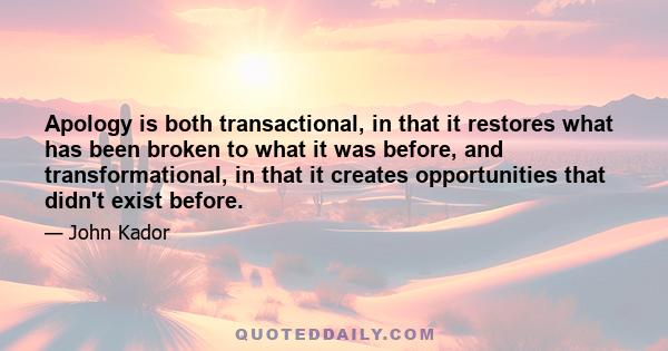 Apology is both transactional, in that it restores what has been broken to what it was before, and transformational, in that it creates opportunities that didn't exist before.