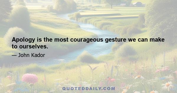 Apology is the most courageous gesture we can make to ourselves.