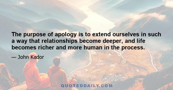 The purpose of apology is to extend ourselves in such a way that relationships become deeper, and life becomes richer and more human in the process.