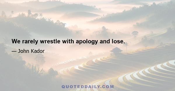 We rarely wrestle with apology and lose.