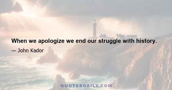 When we apologize we end our struggle with history.