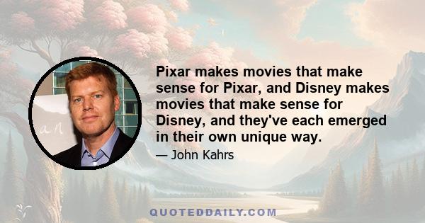 Pixar makes movies that make sense for Pixar, and Disney makes movies that make sense for Disney, and they've each emerged in their own unique way.