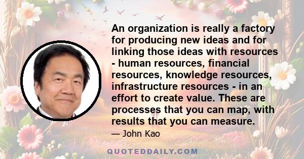 An organization is really a factory for producing new ideas and for linking those ideas with resources - human resources, financial resources, knowledge resources, infrastructure resources - in an effort to create