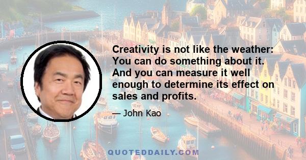 Creativity is not like the weather: You can do something about it. And you can measure it well enough to determine its effect on sales and profits.