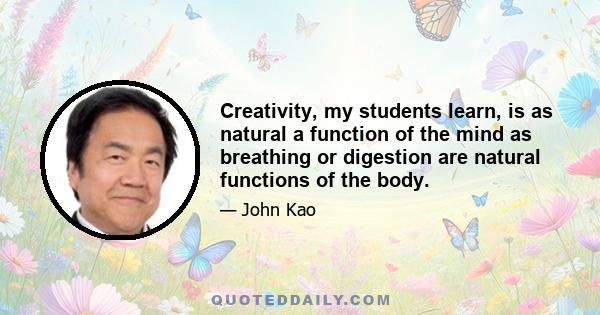 Creativity, my students learn, is as natural a function of the mind as breathing or digestion are natural functions of the body.