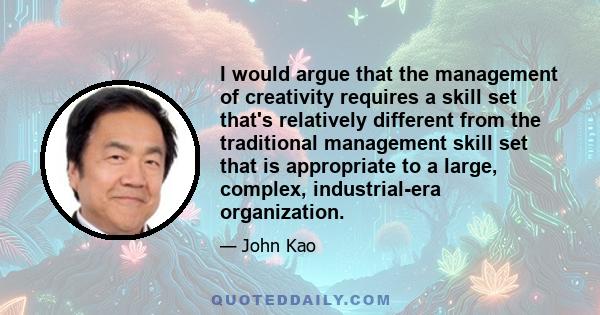 I would argue that the management of creativity requires a skill set that's relatively different from the traditional management skill set that is appropriate to a large, complex, industrial-era organization.