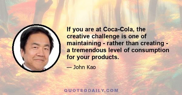 If you are at Coca-Cola, the creative challenge is one of maintaining - rather than creating - a tremendous level of consumption for your products.