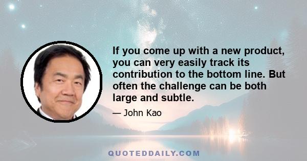 If you come up with a new product, you can very easily track its contribution to the bottom line. But often the challenge can be both large and subtle.