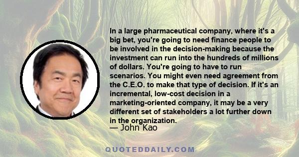 In a large pharmaceutical company, where it's a big bet, you're going to need finance people to be involved in the decision-making because the investment can run into the hundreds of millions of dollars. You're going to 