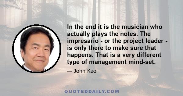 In the end it is the musician who actually plays the notes. The impresario - or the project leader - is only there to make sure that happens. That is a very different type of management mind-set.