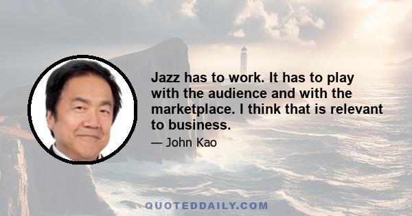 Jazz has to work. It has to play with the audience and with the marketplace. I think that is relevant to business.