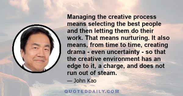 Managing the creative process means selecting the best people and then letting them do their work. That means nurturing. It also means, from time to time, creating drama - even uncertainty - so that the creative