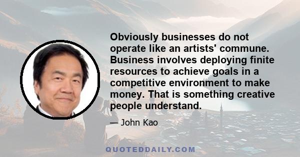 Obviously businesses do not operate like an artists' commune. Business involves deploying finite resources to achieve goals in a competitive environment to make money. That is something creative people understand.