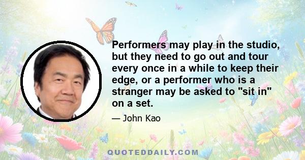 Performers may play in the studio, but they need to go out and tour every once in a while to keep their edge, or a performer who is a stranger may be asked to sit in on a set.