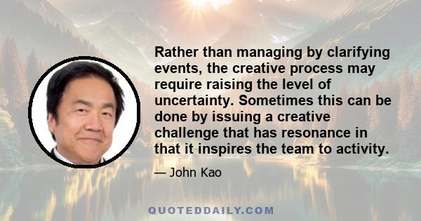 Rather than managing by clarifying events, the creative process may require raising the level of uncertainty. Sometimes this can be done by issuing a creative challenge that has resonance in that it inspires the team to 