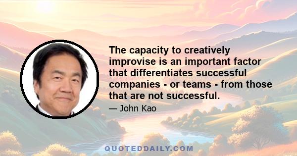 The capacity to creatively improvise is an important factor that differentiates successful companies - or teams - from those that are not successful.