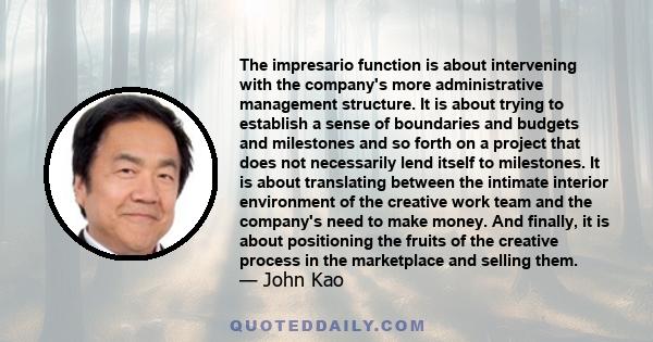 The impresario function is about intervening with the company's more administrative management structure. It is about trying to establish a sense of boundaries and budgets and milestones and so forth on a project that