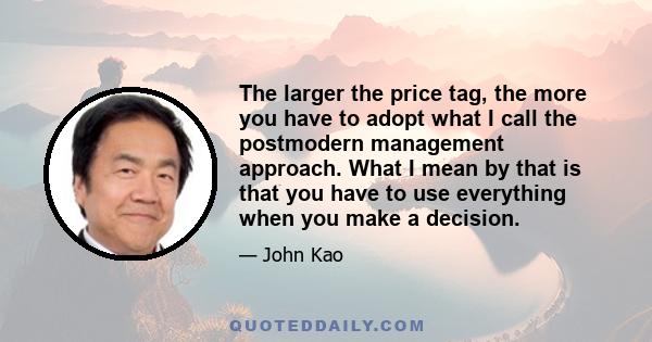 The larger the price tag, the more you have to adopt what I call the postmodern management approach. What I mean by that is that you have to use everything when you make a decision.