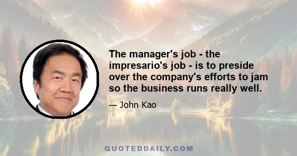 The manager's job - the impresario's job - is to preside over the company's efforts to jam so the business runs really well.