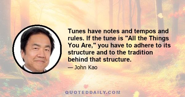 Tunes have notes and tempos and rules. If the tune is All the Things You Are, you have to adhere to its structure and to the tradition behind that structure.