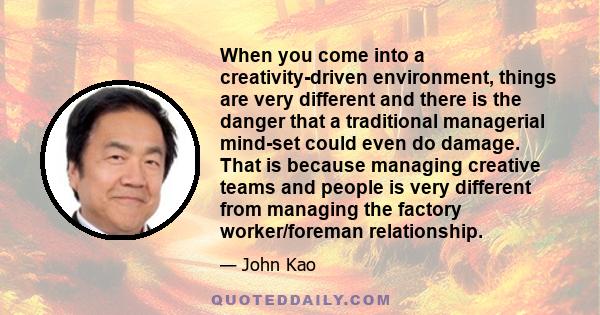 When you come into a creativity-driven environment, things are very different and there is the danger that a traditional managerial mind-set could even do damage. That is because managing creative teams and people is