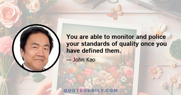 You are able to monitor and police your standards of quality once you have defined them.